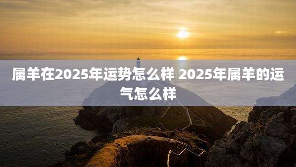 属羊在2025年运势怎么样 2025年属羊的运气怎么样