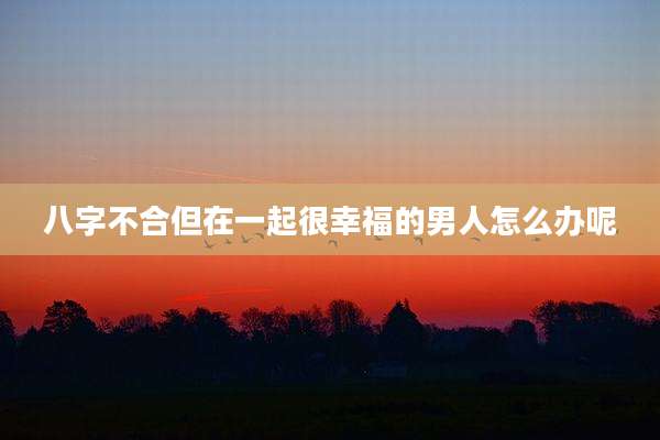 八字不合但在一起很幸福的男人怎么办呢