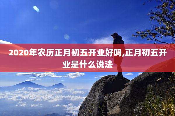 2020年农历正月初五开业好吗,正月初五开业是什么说法