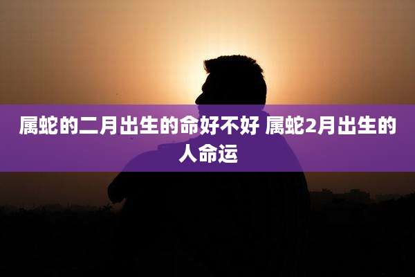 属蛇的二月出生的命好不好 属蛇2月出生的人命运