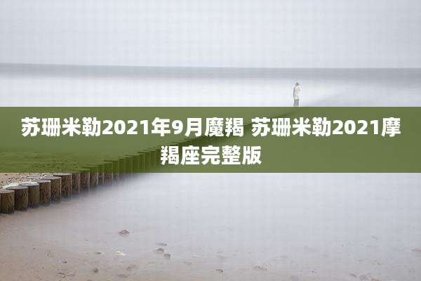 苏珊米勒2021年9月魔羯 苏珊米勒2021摩羯座完整版
