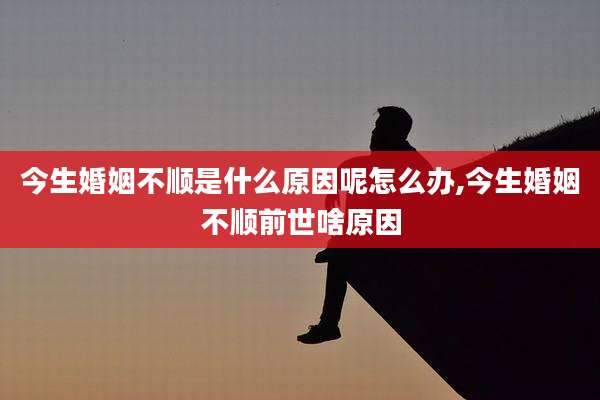 今生婚姻不顺是什么原因呢怎么办,今生婚姻不顺前世啥原因