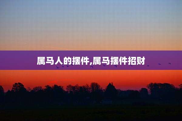 属马人的摆件,属马摆件招财
