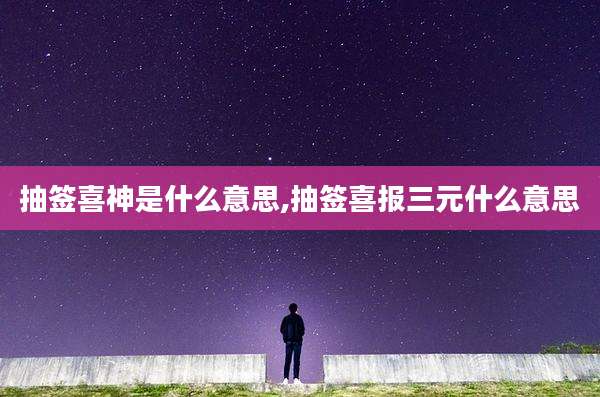 抽签喜神是什么意思,抽签喜报三元什么意思