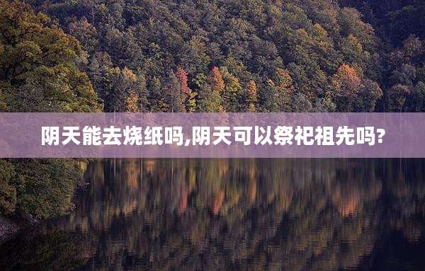 阴天能去烧纸吗,阴天可以祭祀祖先吗?