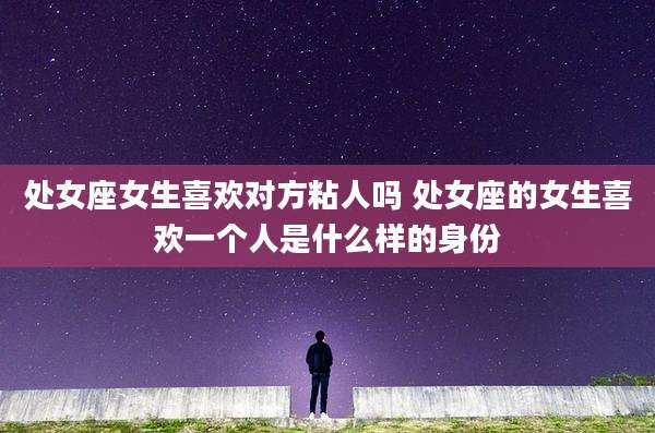 处女座女生喜欢对方粘人吗 处女座的女生喜欢一个人是什么样的身份