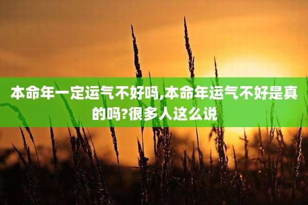 本命年一定运气不好吗,本命年运气不好是真的吗?很多人这么说