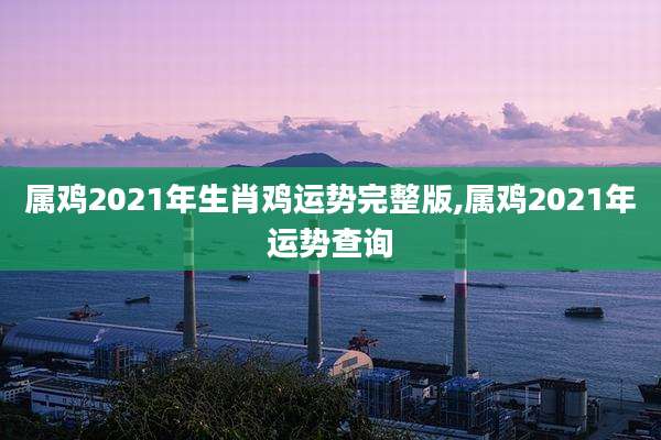 属鸡2021年生肖鸡运势完整版,属鸡2021年运势查询