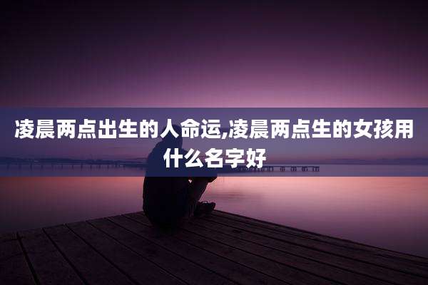 凌晨两点出生的人命运,凌晨两点生的女孩用什么名字好