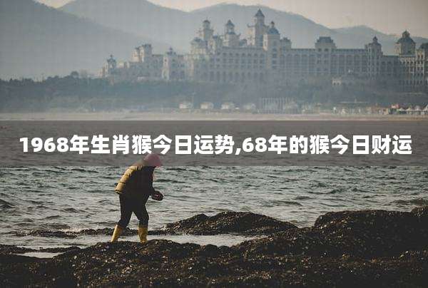 1968年生肖猴今日运势,68年的猴今日财运