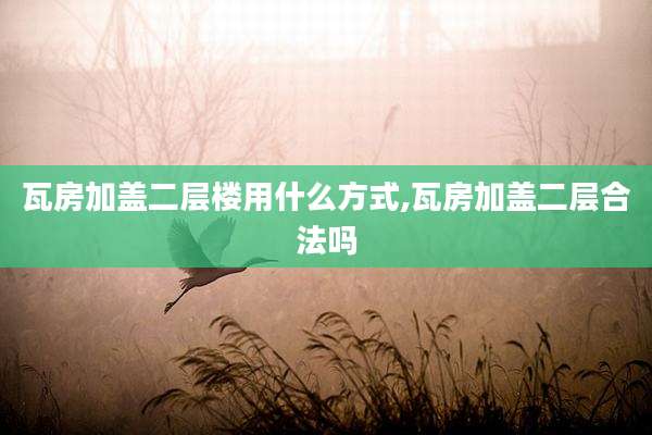 瓦房加盖二层楼用什么方式,瓦房加盖二层合法吗