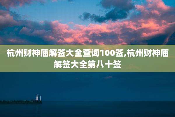 杭州财神庙解签大全查询100签,杭州财神庙解签大全第八十签