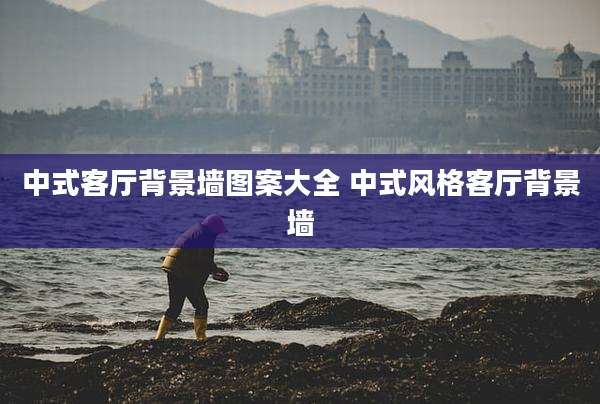 中式客厅背景墙图案大全 中式风格客厅背景墙