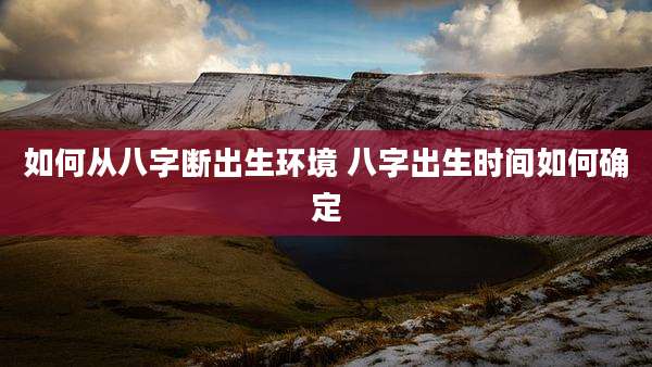 如何从八字断出生环境 八字出生时间如何确定
