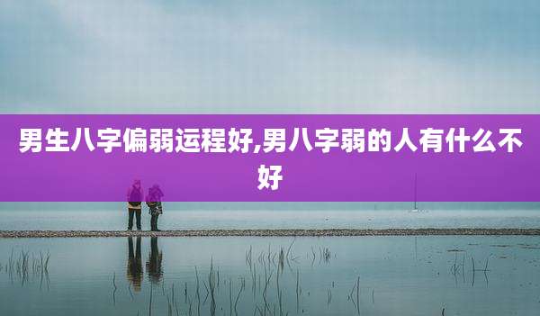 男生八字偏弱运程好,男八字弱的人有什么不好