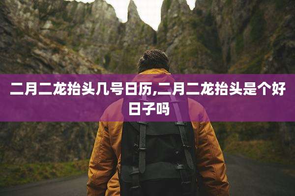 二月二龙抬头几号日历,二月二龙抬头是个好日子吗