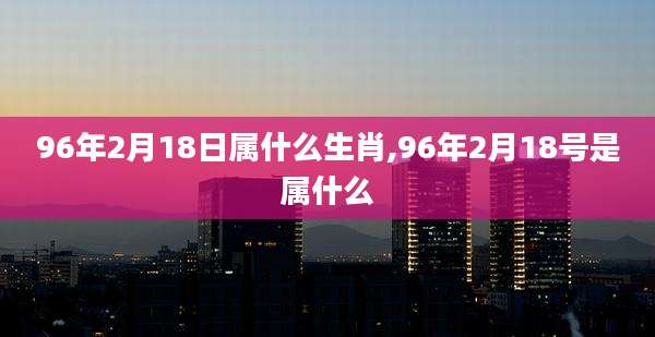 96年2月18日属什么生肖,96年2月18号是属什么