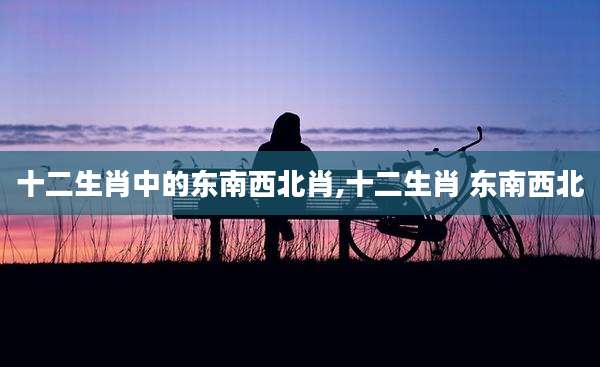 十二生肖中的东南西北肖,十二生肖 东南西北