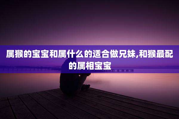 属猴的宝宝和属什么的适合做兄妹,和猴最配的属相宝宝
