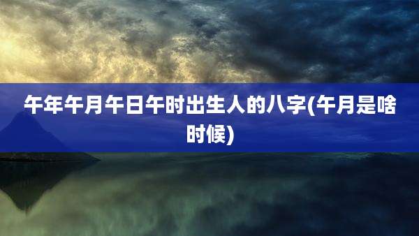 午年午月午日午时出生人的八字(午月是啥时候)