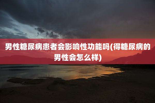 男性糖尿病患者会影响性功能吗(得糖尿病的男性会怎么样)