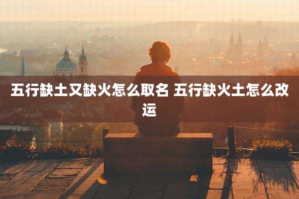 五行缺土又缺火怎么取名 五行缺火土怎么改运