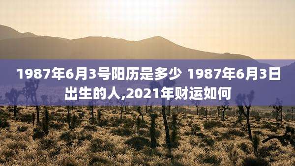 1987年6月3号阳历是多少 1987年6月3日出生的人,2021年财运如何