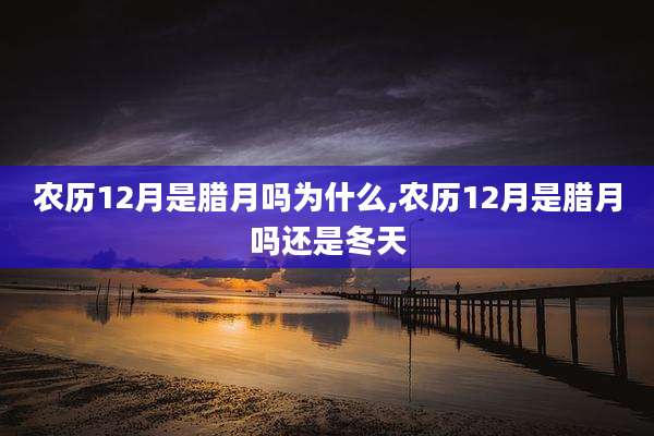 农历12月是腊月吗为什么,农历12月是腊月吗还是冬天