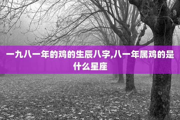 一九八一年的鸡的生辰八字,八一年属鸡的是什么星座
