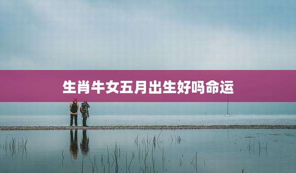 生肖牛女五月出生好吗命运
