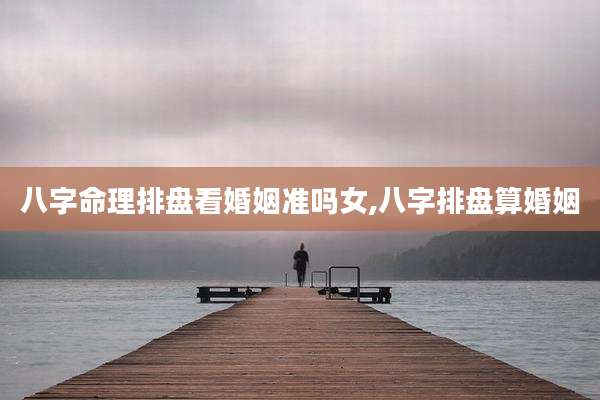 八字命理排盘看婚姻准吗女,八字排盘算婚姻