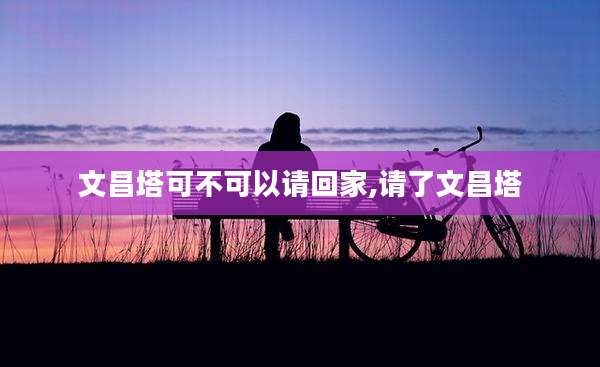 文昌塔可不可以请回家,请了文昌塔