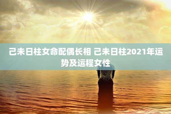 己未日柱女命配偶长相 己未日柱2021年运势及运程女性