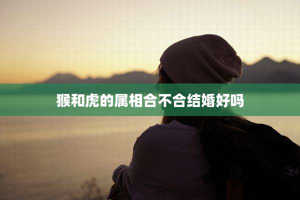 猴和虎的属相合不合结婚好吗