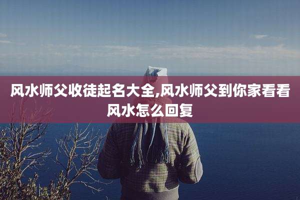 风水师父收徒起名大全,风水师父到你家看看风水怎么回复