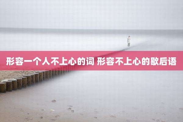 形容一个人不上心的词 形容不上心的歇后语