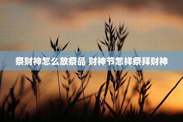 祭财神怎么放祭品 财神节怎样祭拜财神