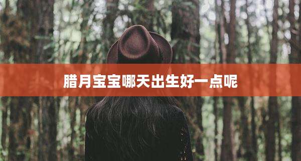 腊月宝宝哪天出生好一点呢