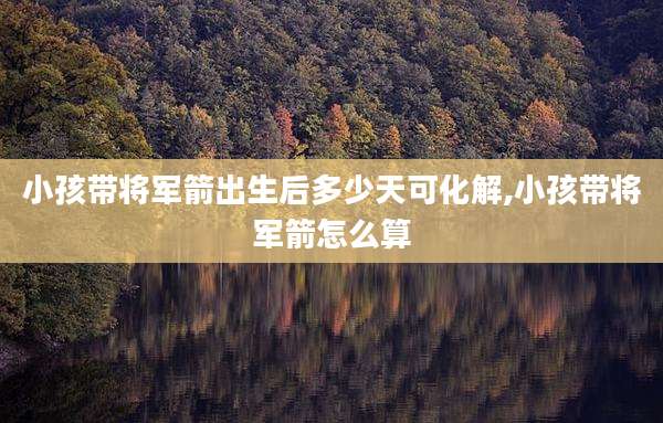 小孩带将军箭出生后多少天可化解,小孩带将军箭怎么算