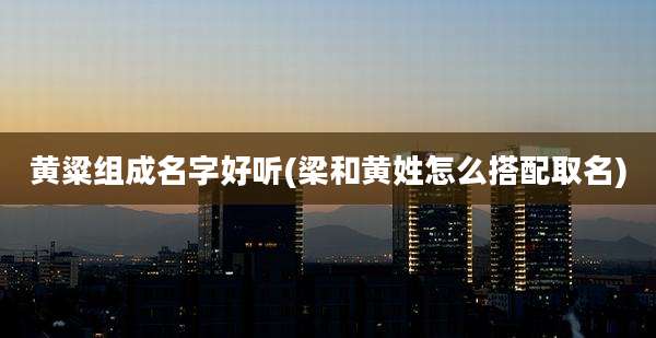 黄粱组成名字好听(梁和黄姓怎么搭配取名)