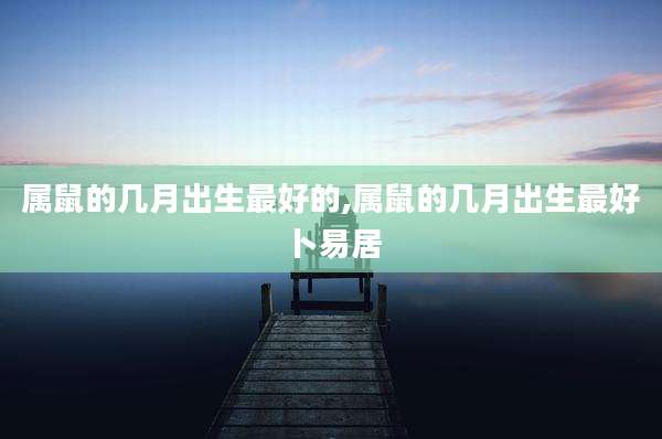 属鼠的几月出生最好的,属鼠的几月出生最好卜易居