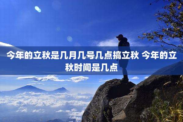今年的立秋是几月几号几点搞立秋 今年的立秋时间是几点