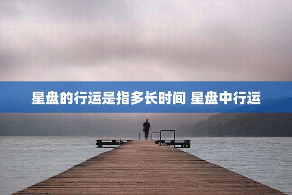 星盘的行运是指多长时间 星盘中行运