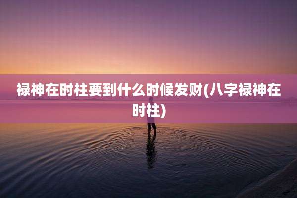 禄神在时柱要到什么时候发财(八字禄神在时柱)
