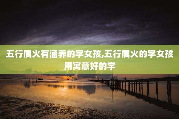 五行属火有涵养的字女孩,五行属火的字女孩用寓意好的字