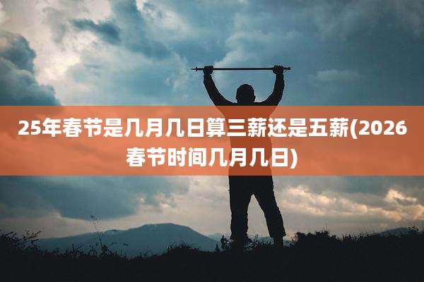 25年春节是几月几日算三薪还是五薪(2026春节时间几月几日)