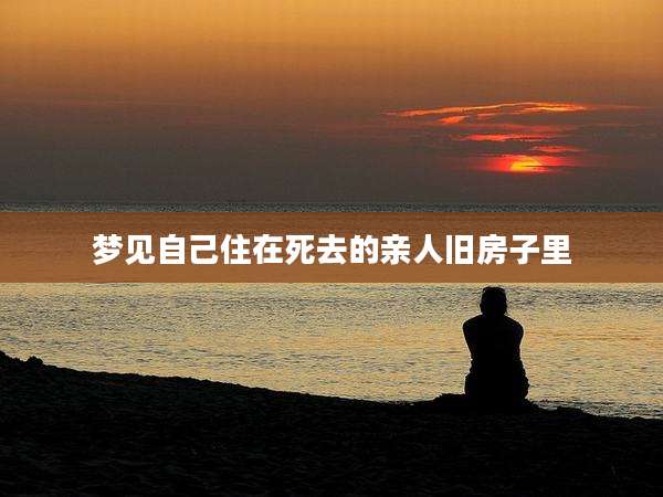 梦见自己住在死去的亲人旧房子里