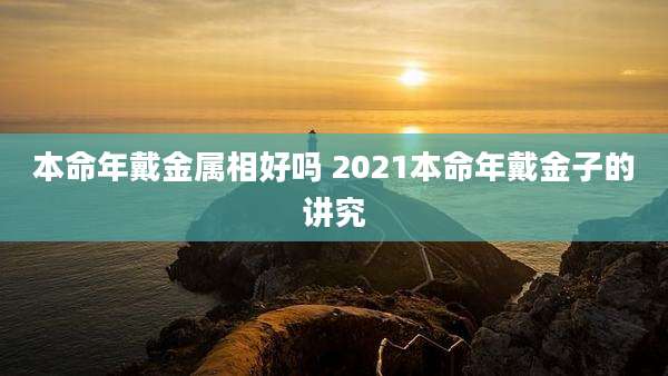 本命年戴金属相好吗 2021本命年戴金子的讲究