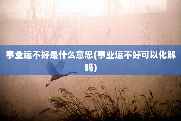事业运不好是什么意思(事业运不好可以化解吗)