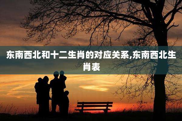 东南西北和十二生肖的对应关系,东南西北生肖表